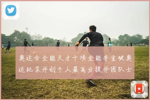 奥运会全能天才十项全能夺金破奥运纪录并创个人最高分提升团队士气