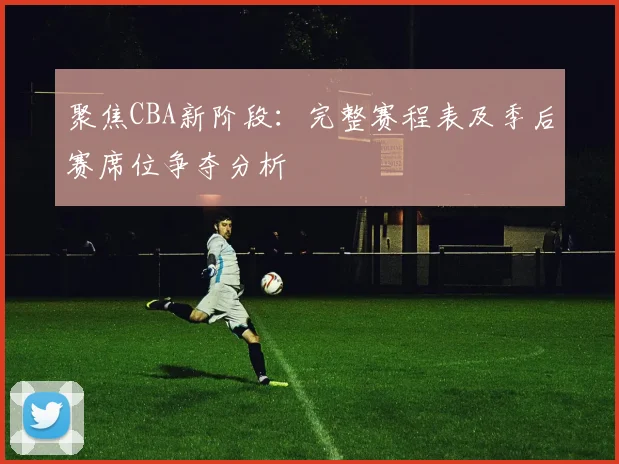 聚焦CBA新阶段：完整赛程表及季后赛席位争夺分析