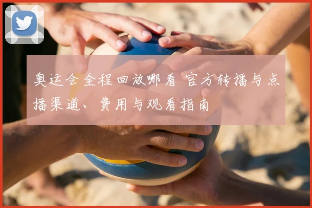 奥运会全程回放哪看 官方转播与点播渠道、费用与观看指南