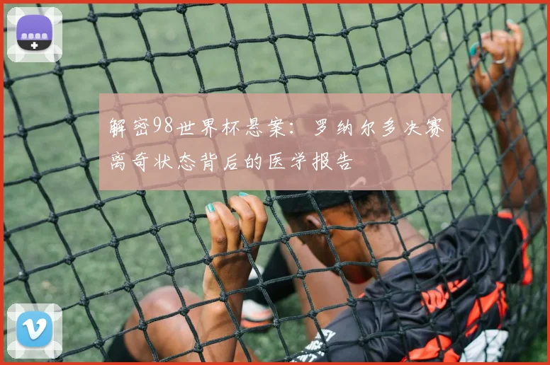 解密98世界杯悬案：罗纳尔多决赛离奇状态背后的医学报告