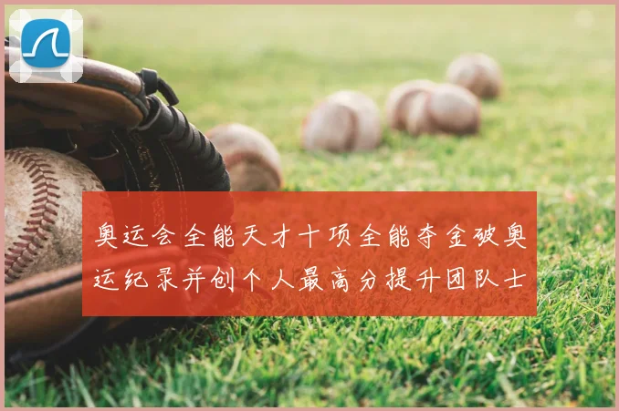 奥运会全能天才十项全能夺金破奥运纪录并创个人最高分提升团队士气
