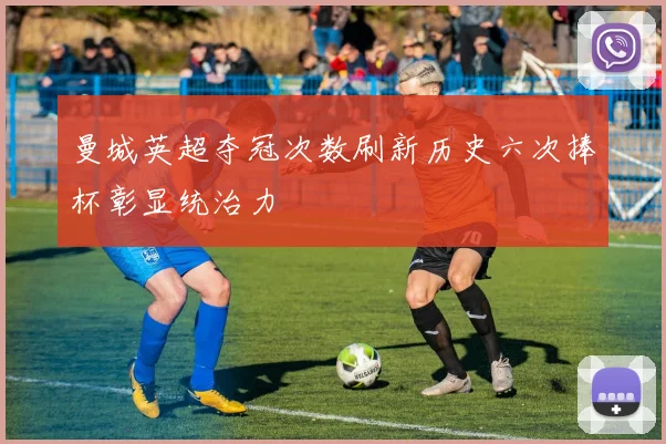 曼城英超夺冠次数刷新历史六次捧杯彰显统治力