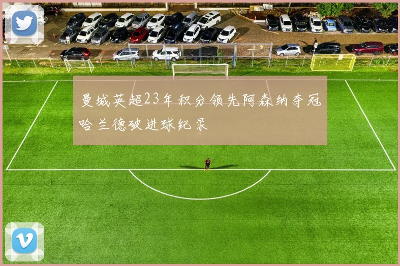 曼城英超23年积分领先阿森纳夺冠哈兰德破进球纪录