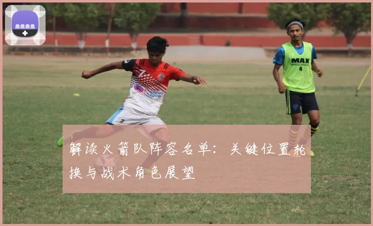 解读火箭队阵容名单：关键位置轮换与战术角色展望